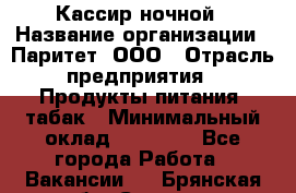 Кассир ночной › Название организации ­ Паритет, ООО › Отрасль предприятия ­ Продукты питания, табак › Минимальный оклад ­ 21 500 - Все города Работа » Вакансии   . Брянская обл.,Сельцо г.